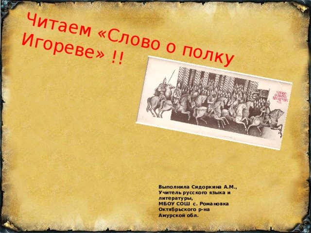 Читаем «Слово о полку Игореве» !! Выполнила Сидоркина А.М., Учитель русского языка и литературы, МБОУ СОШ с. Романовка Октябрьского р-на Амурской обл. Подготовила  
