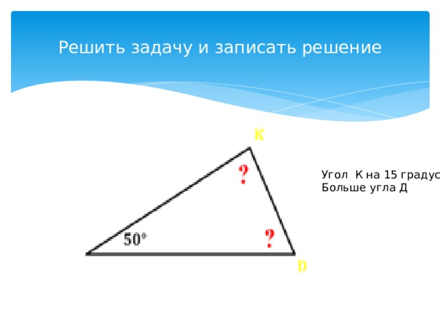 Решить задачу и записать решение Угол К на 15 градусов Больше угла Д 