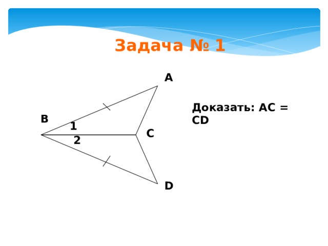 Задача № 1 А Доказать: АС = СD В 1 С 2 D 
