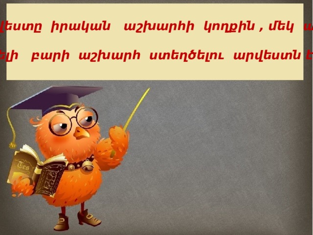 Արվեստը իրական աշխարհի կողքին , մեկ այլ,  ավելի բարի աշխարհ ստեղծելու արվեստն է: 
