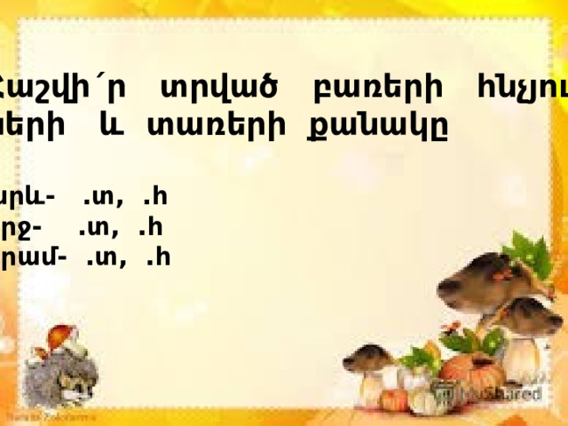 Հաշվի´ր տրված բառերի հնչյուն- ների և տառերի քանակը  արև- .տ, .հ որջ- .տ, .հ երամ- .տ, .հ  