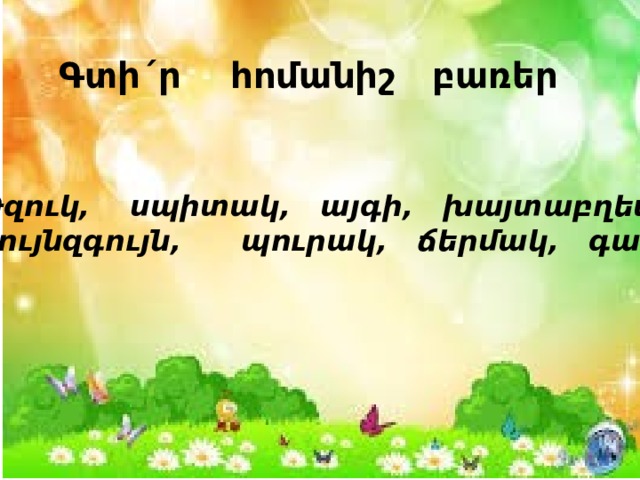 Գտի´ր հոմանիշ բառեր Թզուկ, սպիտակ, այգի, խայտաբղետ, գույնզգույն, պուրակ, ճերմակ, գաճաճ: 