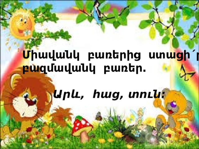 Միավանկ բառերից ստացի´ր բազմավանկ բառեր.   Արև, հաց, տուն: 