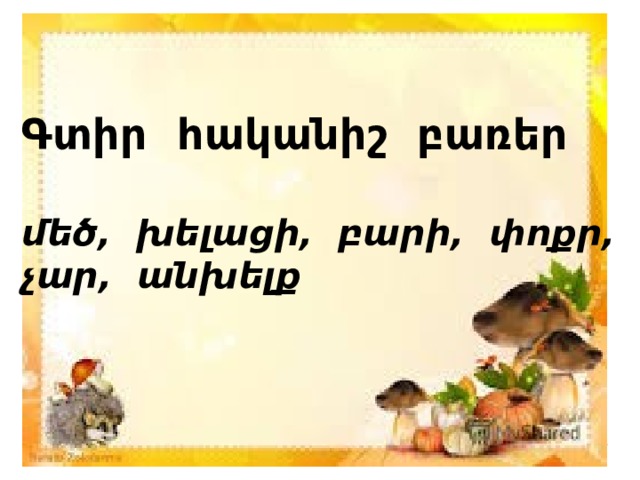 Գտիր հականիշ բառեր  մեծ, խելացի, բարի, փոքր, չար, անխելք 