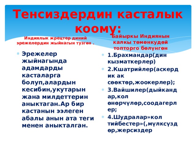 Тенсиздердин касталык коому: Байыркы Индиянын калкы төмөнкудөй топторго бөлүнгөн Индиялык жрецтер диний эрежелердин жыйнагын тузгөн . Эрежелер жыйнагында адамдарды касталарга болуп,алардын кесибин,укутарын жана милдеттерин аныктаган.Ар бир кастанын ээлеген абалы анын ата теги менен аныкталган. 1.Брахмандар(дин кызматкерлер) 2.Кшатрийлер(аскердик ак сөөктөр,жоокерлер); 3.Вайшилер(дыйкандар,кол өнөрчүлөр,соодагерлер; 4.Шудралар»кол тийбестер»(,мүлксүздөр,жерсиздер 