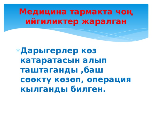 Медицина тармакта чоң ийгиликтер жаралган Дарыгерлер көз катаратасын алып таштаганды ,баш сөөктү көзөп, операция кылганды билген. 