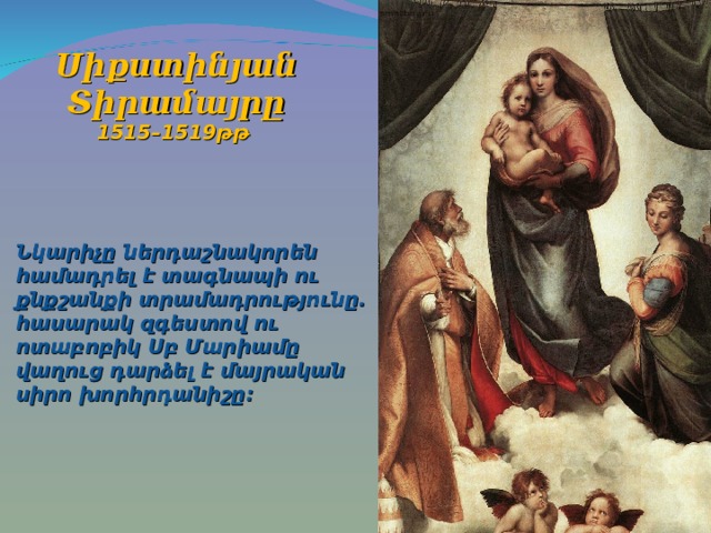  Սիքստինյան Տիրամայրը 1 515– 15 19 թթ    Ն կարիչը ներդաշնակորեն համադրել է տագնապի ու քնքշանքի տրամադրությունը. հասարակ զգեստով ու ոտաբոբիկ Սբ Մարիամը վաղուց դարձել է մայրական սիրո խորհրդանիշը: 