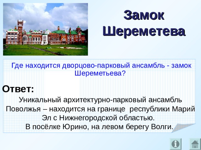 Замок Шереметева Где находится дворцово-парковый ансамбль - замок Шереметьева?  Ответ: Уникальный архитектурно-парковый ансамбль Поволжья – находится на границе республики Марий Эл с Нижнегородской областью. В посёлке Юрино, на левом берегу Волги.