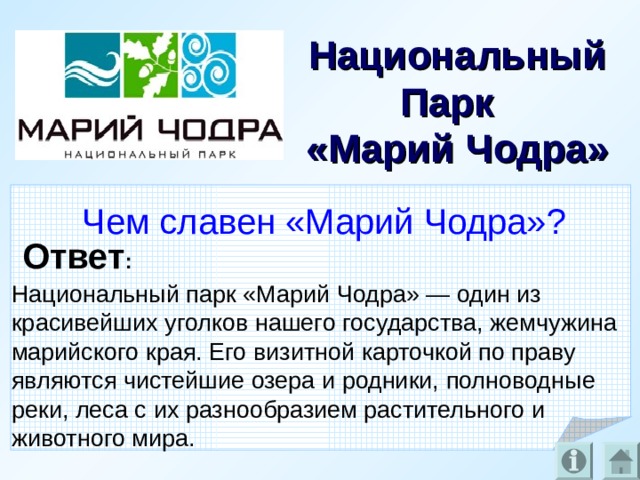 Национальный Парк  «Марий Чодра» Чем славен «Марий Чодра»? Ответ : Национальный парк «Марий Чодра» — один из красивейших уголков нашего государства, жемчужина марийского края. Его визитной карточкой по праву являются чистейшие озера и родники, полноводные реки, леса с их разнообразием растительного и животного мира.