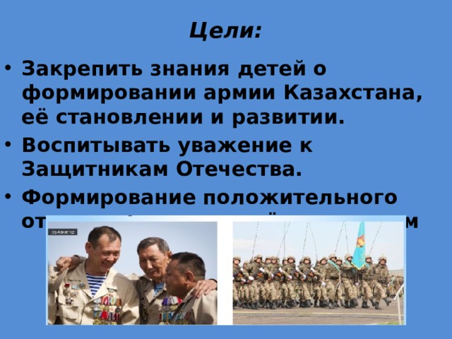 Цели:   Закрепить знания детей о формировании армии Казахстана, её становлении и развитии. Воспитывать уважение к Защитникам Отечества. Формирование положительного отношения к вооружённым силам 