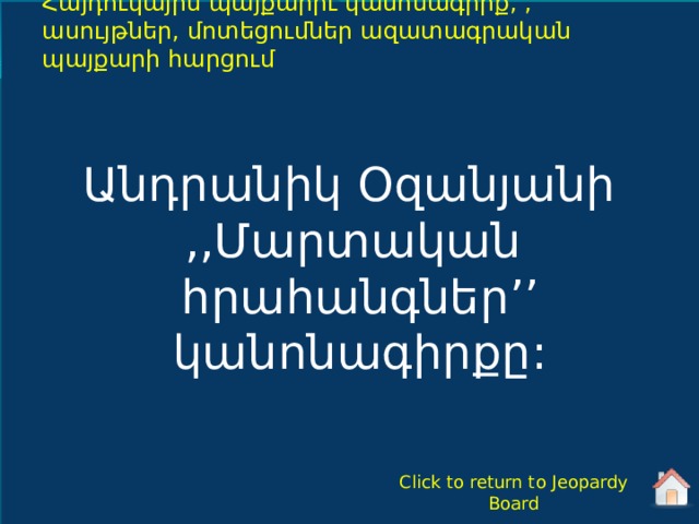 Հայդուկային պայքարիւ կանոնագիրք, , ասույթներ, մոտեցումներ ազատագրական պայքարի հարցում Անդրանիկ Օզանյանի ,,Մարտական հրահանգներ ’’ կանոնագիրքը : Click to return to Jeopardy Board 