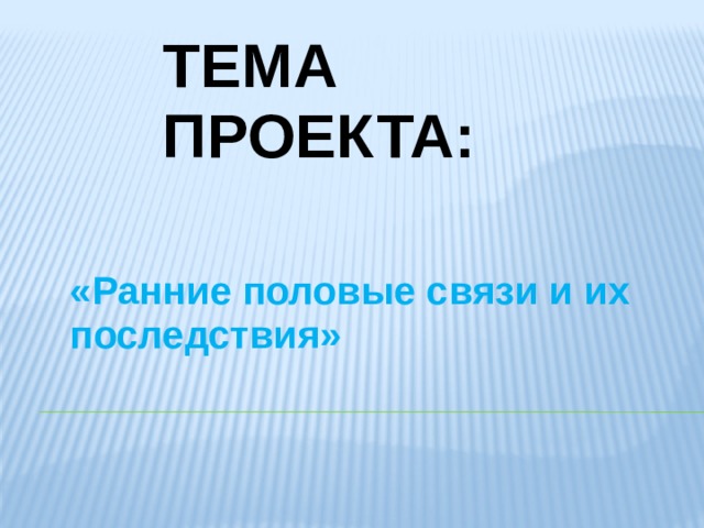 ТЕМА ПРОЕКТА: «Ранние половые связи и их последствия»    