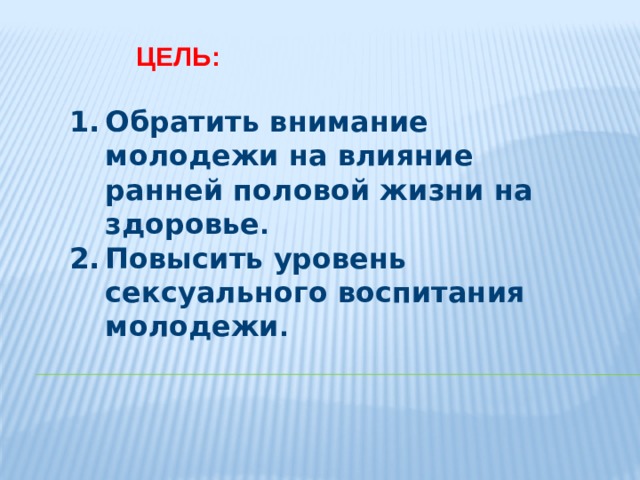 Цель: Обратить внимание молодежи на влияние ранней половой жизни на здоровье . Повысить уровень сексуального воспитания молодежи . 