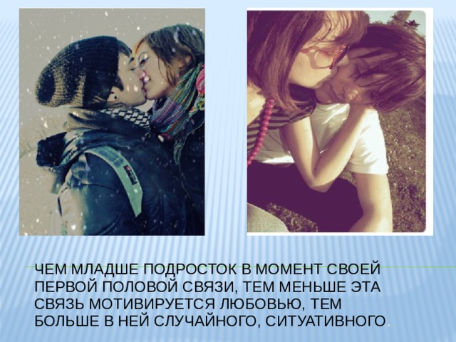 ЧЕМ МЛАДШЕ ПОДРОСТОК В МОМЕНТ СВОЕЙ ПЕРВОЙ ПОЛОВОЙ СВЯЗИ, ТЕМ МЕНЬШЕ ЭТА СВЯЗЬ МОТИВИРУЕТСЯ ЛЮБОВЬЮ, ТЕМ БОЛЬШЕ В НЕЙ СЛУЧАЙНОГО, СИТУАТИВНОГО . 
