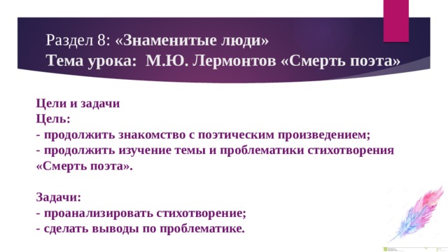 Раздел 8: « Знаменитые люди»  Тема урока: М.Ю. Лермонтов «Смерть поэта» Цели и задачи  Цель:  - продолжить знакомство с поэтическим произведением;  - продолжить изучение темы и проблематики стихотворения «Смерть поэта».   Задачи:  - проанализировать стихотворение;  - сделать выводы по проблематике.   