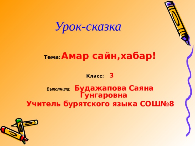 Урок-сказка Тема:  Амар сайн,хабар!   Класс:  3        Выполнила:  Будажапова Саяна Гунгаровна Учитель бурятского языка СОШ№8 