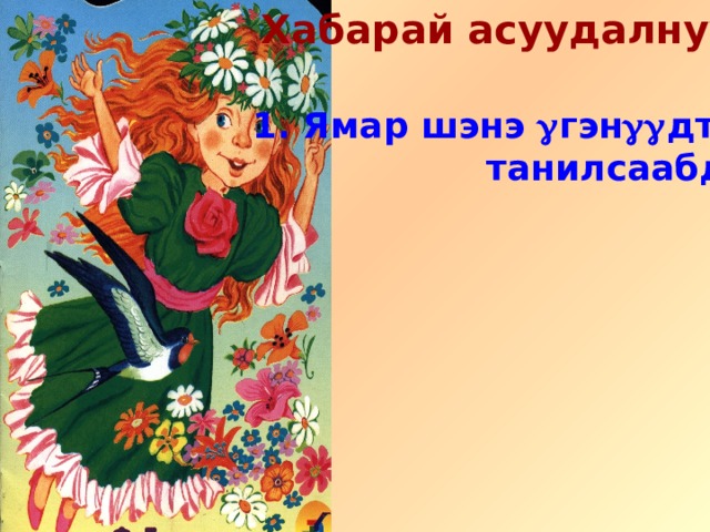 Хабарай асуудалнууд: 1. Ямар шэнэ  гэн  дтэй  танилсаабди? 