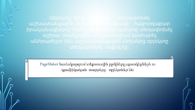 Օբյեկտը էջից էջ կարելի է տեղափոխել աշխատանքային սեղանի օգնությամբ ` հաջորդաբար իրականացնելով հետևյալ քայլերը.օբյեկտը տեղափոխել աշխա- տանքային սեղան,անցում կատարել անհրաժեշտ էին ,աշխատանքային սեղանից օբյեկտը տեղափոխել տվյալ էջ: 