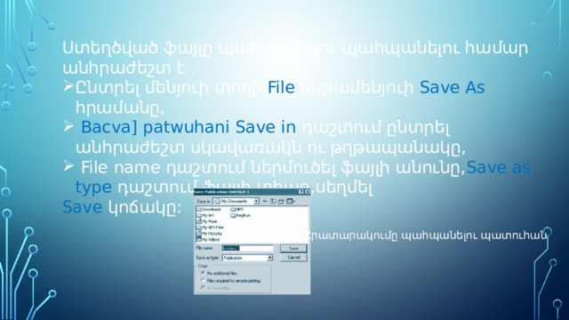 Ստեղծված ֆայլը պահպանելու պահպանելու համար անհրաժեշտ է . Ընտրել մենյուի տողի File ենթամենյուի Save As հրամանը,  Bacva] patwuhani Save in դաշտում ընտրել անհրաժեշտ սկավառակն ու թղթապանակը,  File name դաշտում ներմուծել ֆայլի անունը, Save as type դաշտում ֆայլի տիպը,սեղմել Save կոճակը: Հրատարակումը պահպանելու պատուհան 