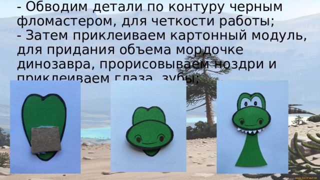 - Обводим детали по контуру черным фломастером, для четкости работы;  - Затем приклеиваем картонный модуль, для придания объема мордочке динозавра, прорисовываем ноздри и приклеиваем глаза, зубы; 