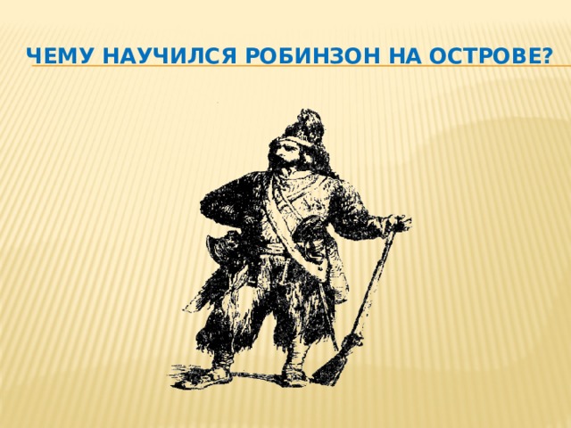 Чему научился робинзон на острове? 