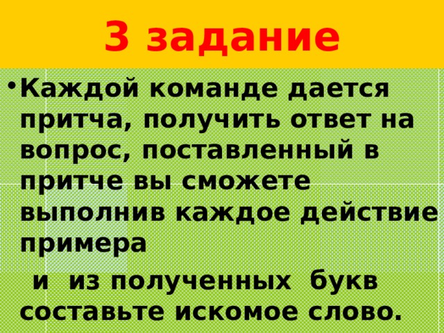 3 задание Каждой команде дается притча, получить ответ на вопрос, поставленный в притче вы сможете выполнив каждое действие примера  и из полученных букв составьте искомое слово.