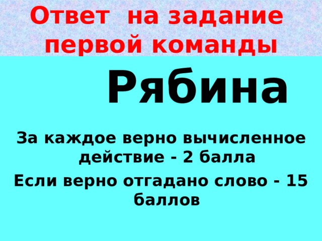 Ответ на задание первой команды   Рябина  За каждое верно вычисленное действие - 2 балла Если верно отгадано слово - 15 баллов
