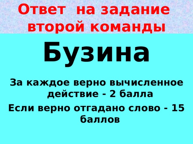 Ответ на задание второй команды Бузина  За каждое верно вычисленное действие - 2 балла Если верно отгадано слово - 15 баллов