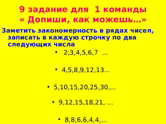 9 задание для 1 команды  « Допиши, как можешь…»   Заметить закономерность в рядах чисел, записать в каждую строчку по два следующих числа