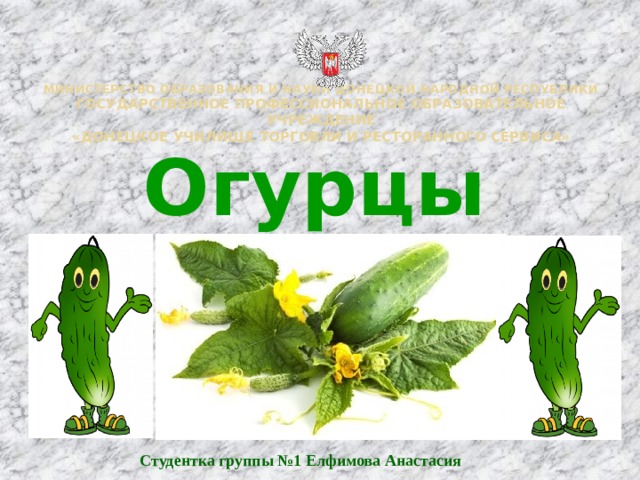     МИНИСТЕРСТВО ОБРАЗОВАНИЯ И НАУКИ ДОНЕЦКОЙ НАРОДНОЙ РЕСПУБЛИКИ  Государственное профессиональное образовательное учреждение  «Донецкое училище торговли и ресторанного сервиса» Огурцы Студентка группы №1 Елфимова Анастасия 