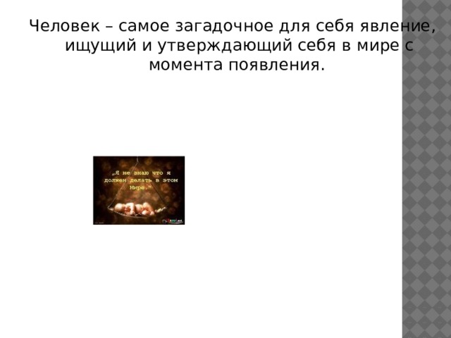 Человек – самое загадочное для себя явление, ищущий и утверждающий себя в мире с момента появления. 