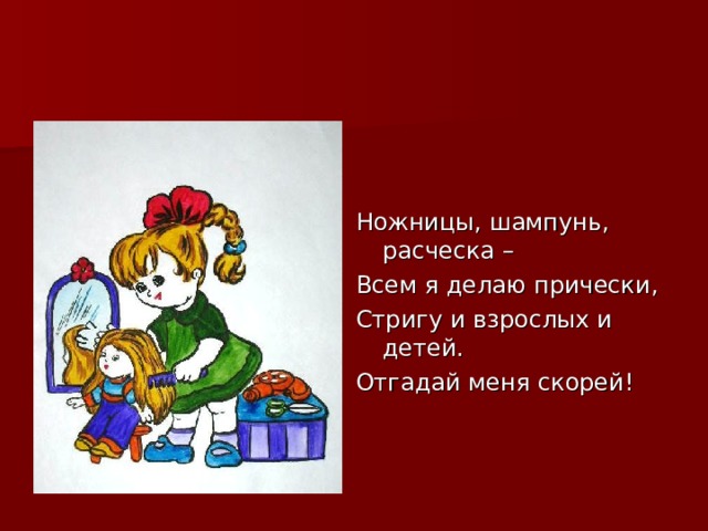 Ножницы, шампунь, расческа – Всем я делаю прически, Стригу и взрослых и детей. Отгадай меня скорей! 