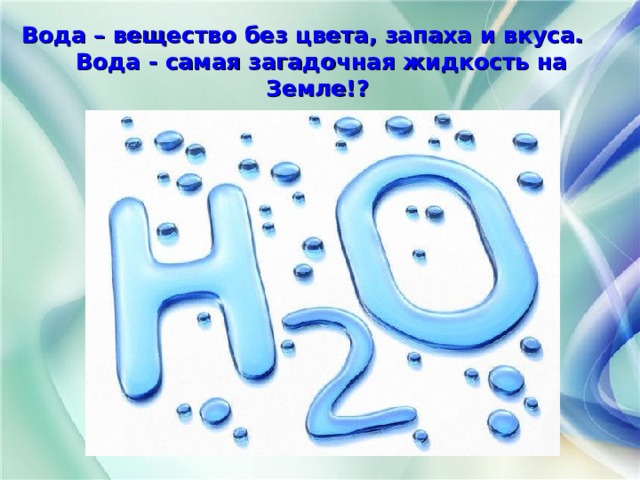 Вода – вещество без цвета, запаха и вкуса.  Вода - самая загадочная жидкость на Земле!? 
