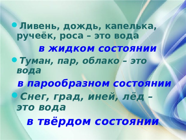 Ливень, дождь, капелька, ручеёк, роса – это вода  в жидком состоянии Туман, пар, облако – это вода  в парообразном состоянии Снег, град, иней, лёд – это вода в твёрдом состоянии 