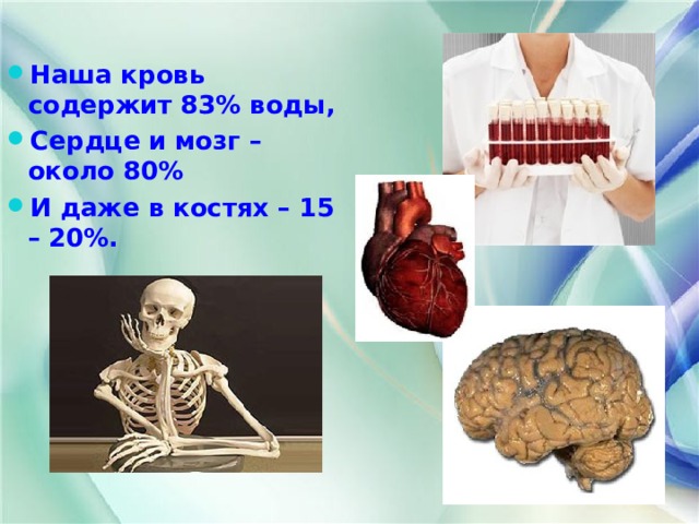 Наша кровь содержит 83% воды, Сердце и мозг – около 80% И даже в костях – 15 – 20%. 