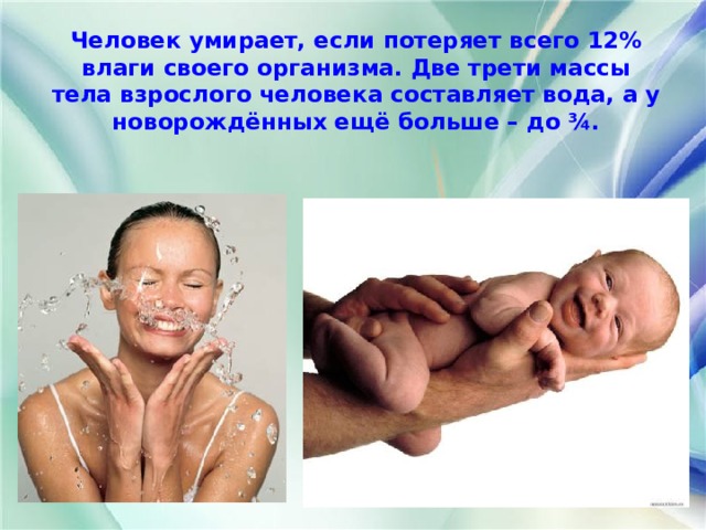 Человек умирает, если потеряет всего 12% влаги своего организма. Две трети массы тела взрослого человека составляет вода, а у новорождённых ещё больше – до ¾. 