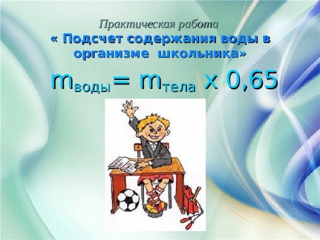 Практическая работа  « Подсчет содержания воды в организме школьника»  m воды = m тела х 0,65 