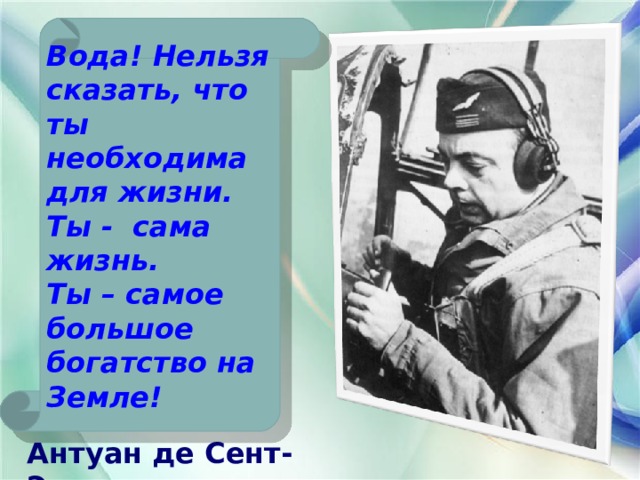 Вода! Нельзя сказать, что ты необходима для жизни. Ты - сама жизнь. Ты – самое большое богатство на Земле! Антуан де Сент-Экзюпери 