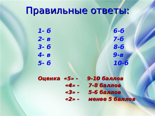 Правильные ответы:  1- б 6-б 2- в 7-б 3- б 8-б 4- в 9-в 5- б 10-б  Оценка «5» - 9-10 баллов  «4» - 7-8 баллов  «3» - 5-6 баллов  «2» - менее 5 баллов  