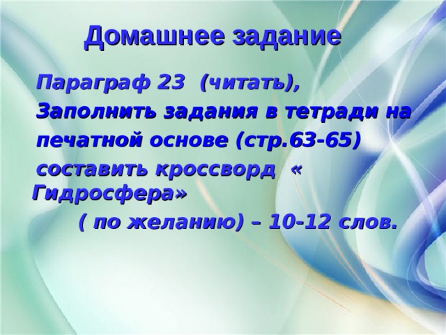  Домашнее задание   Параграф 23 (читать),  Заполнить задания в тетради на  печатной основе (стр.63-65)  составить кроссворд « Гидросфера»  ( по желанию) – 10-12 слов. 