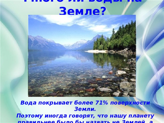Много ли воды на Земле? Вода покрывает более 71% поверхности Земли.  Поэтому иногда говорят, что нашу планету правильнее было бы назвать не Землей, а Океаном!  