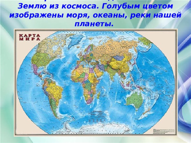 Посмотрите! Такой видят космонавты Землю из космоса. Голубым цветом изображены моря, океаны, реки нашей планеты. 
