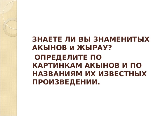  ЗНАЕТЕ ЛИ ВЫ ЗНАМЕНИТЫХ АКЫНОВ и ЖЫРАУ?  ОПРЕДЕЛИТЕ ПО КАРТИНКАМ АКЫНОВ И ПО НАЗВАНИЯМ ИХ ИЗВЕСТНЫХ ПРОИЗВЕДЕНИИ. 