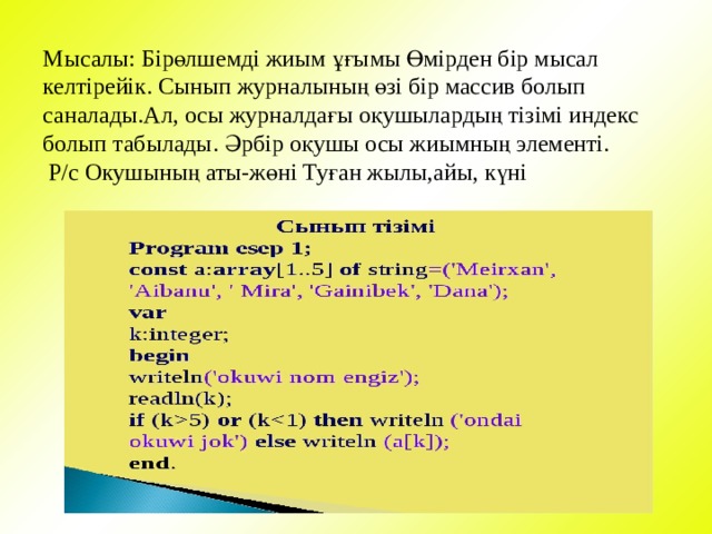 Мысалы: Бірөлшемді жиым ұғымы Өмірден бір мысал келтірейік. Сынып журналының өзі бір массив болып саналады.Ал, осы журналдағы оқушылардың тізімі индекс болып табылады. Әрбір оқушы осы жиымның элементі.  Р/с Окушының аты-жөні Туған жылы,айы, күні   