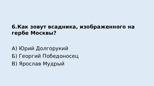 6.Как зовут всадника, изображенного на гербе Москвы? А) Юрий Долгорукий Б) Георгий Победоносец В) Ярослав Мудрый 