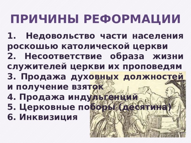 ПРИЧИНЫ РЕФОРМАЦИИ  1. Недовольство части населения роскошью католической церкви 2. Несоответствие образа жизни служителей церкви их проповедям 3. Продажа духовных должностей и получение взяток 4. Продажа индульгенций 5. Церковные поборы (десятина) 6. Инквизиция 