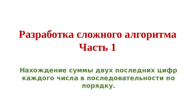 Разработка сложного алгоритма Часть 1 Нахождение суммы двух последних цифр каждого числа в последовательности по порядку. 