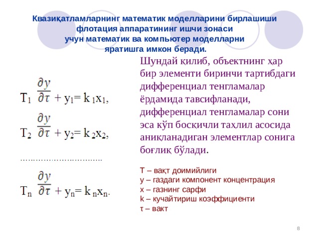 Квазиқатламларнинг математик моделларини бирлашиши флотация аппаратининг ишчи зонаси  учун математик ва компьютер моделларни  яратишга имкон беради. Шундай қилиб, объектнинг ҳар бир элементи биринчи тартибдаги дифференциал тенгламалар ёрдамида тавсифланади, дифференциал тенгламалар сони эса кўп босқичли таҳлил асосида аниқланадиган элементлар сонига боғлиқ бўлади . T – вақт доимийлиги  y – газдаги компонент концентрация x – газнинг сарфи k – кучайтириш коэффициенти τ  – вакт  