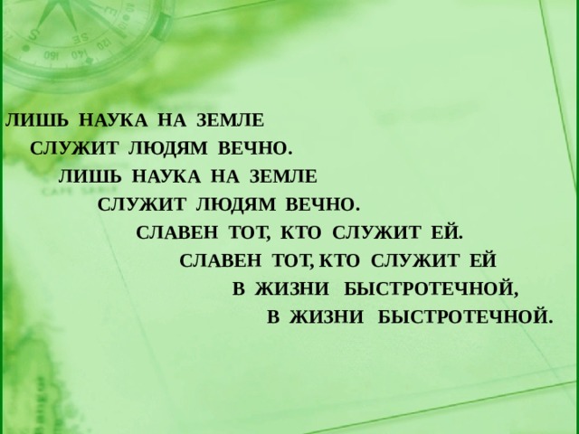 ЛИШЬ НАУКА НА ЗЕМЛЕ  СЛУЖИТ ЛЮДЯМ ВЕЧНО.  ЛИШЬ НАУКА НА ЗЕМЛЕ  СЛУЖИТ ЛЮДЯМ ВЕЧНО.  СЛАВЕН ТОТ, КТО СЛУЖИТ ЕЙ.  СЛАВЕН ТОТ, КТО СЛУЖИТ ЕЙ  В ЖИЗНИ БЫСТРОТЕЧНОЙ,  В ЖИЗНИ БЫСТРОТЕЧНОЙ. 