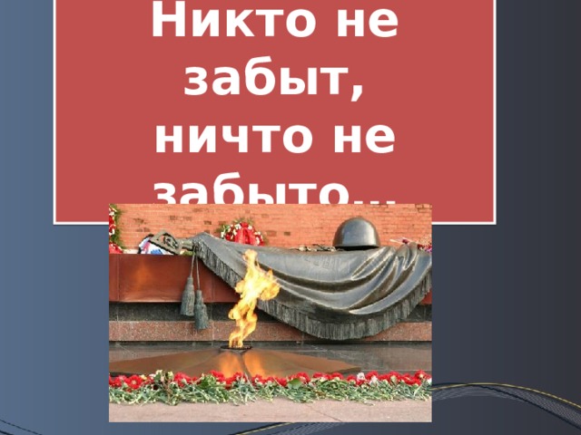 Никто не забыт,  ничто не забыто… 